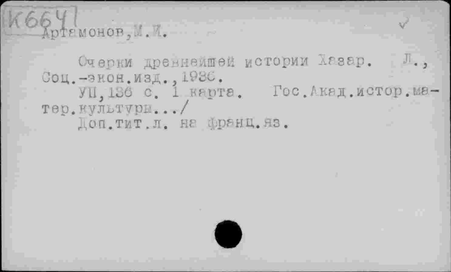 ﻿
Очерки древнейшей истории лГЗЕЇр.
Соц.-ЭКОН.ИЗД.,1930.
УП,130 с. 1 кярта.	Гос.Акад.истор.ма
тер.культуры.../
ДОП.ТИТ.Л. НЯ фрЯНЦ.ЯЗ.